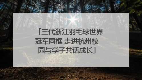 三代浙江羽毛球世界冠军同框 走进杭州校园与学子共话成长